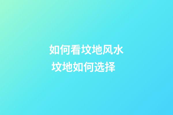 如何看坟地风水 坟地如何选择